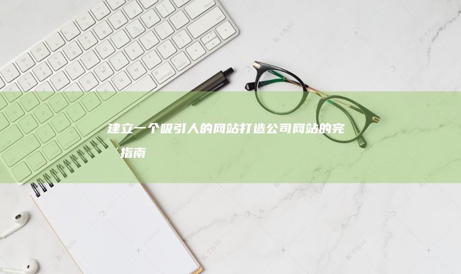 建立一个吸引人的网站：打造公司网站的完整指南