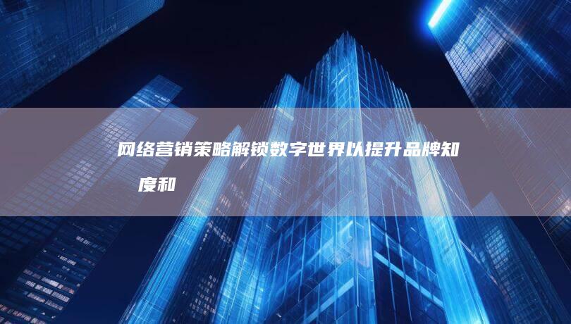 网络营销策略：解锁数字世界以提升品牌知名度和转化率 (网络营销策略包括哪几大策略)