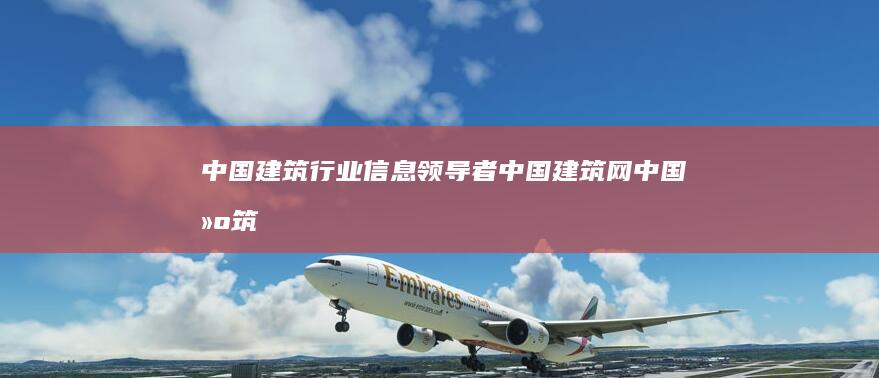 中国建筑行业信息领导者：中国建筑网 (中国建筑行业未来的趋势)