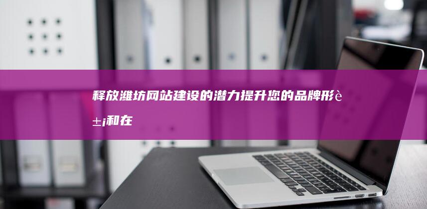 释放潍坊网站建设的潜力和在