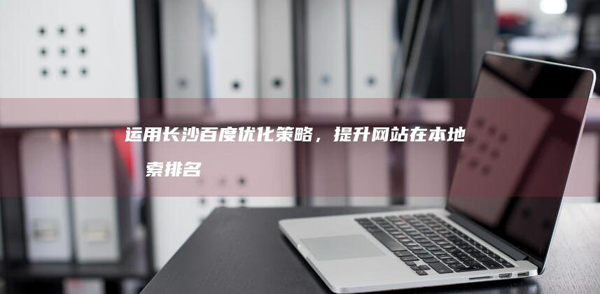 运用长沙百度优化策略，提升网站在本地搜索排名 (用一句话概括长沙)