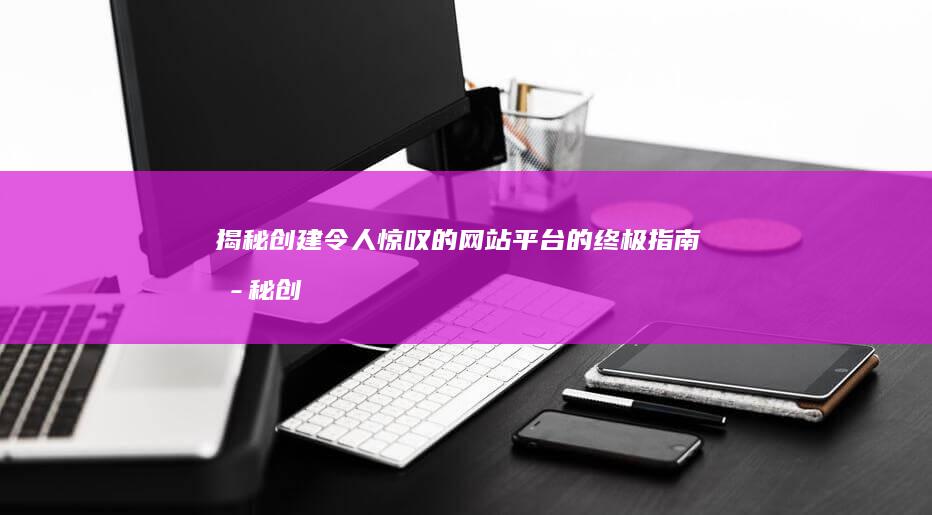 揭秘创建令人惊叹的网站平台的终极指南 (揭秘创建令人敬佩的人)