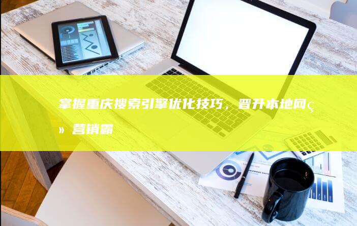 掌握重庆搜索引擎优化技巧，晋升本地网络营销霸主 (掌上重庆)