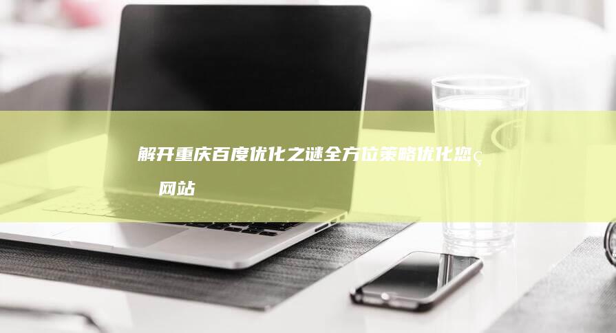 解开重庆百度优化之谜：全方位策略优化您的网站 (重庆 解封)
